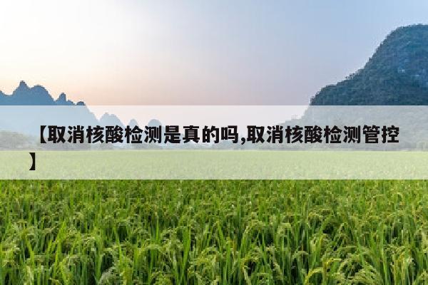 【取消核酸检测是真的吗,取消核酸检测管控】