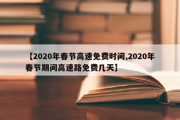 【2020年春节高速免费时间,2020年春节期间高速路免费几天】