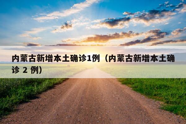 内蒙古新增本土确诊1例（内蒙古新增本土确诊 2 例）