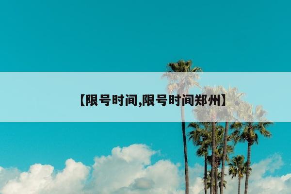 【限号时间,限号时间郑州】