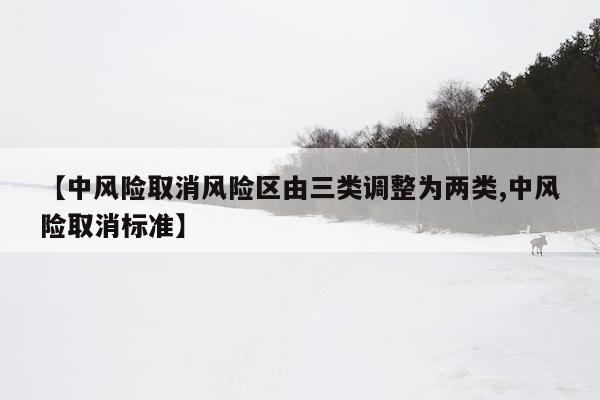 【中风险取消风险区由三类调整为两类,中风险取消标准】