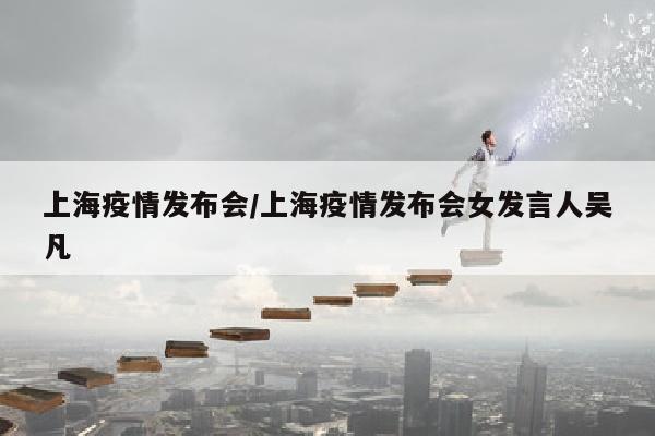 上海疫情发布会/上海疫情发布会女发言人吴凡