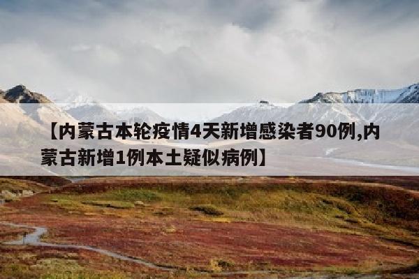 【内蒙古本轮疫情4天新增感染者90例,内蒙古新增1例本土疑似病例】