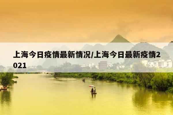 上海今日疫情最新情况/上海今日最新疫情2021