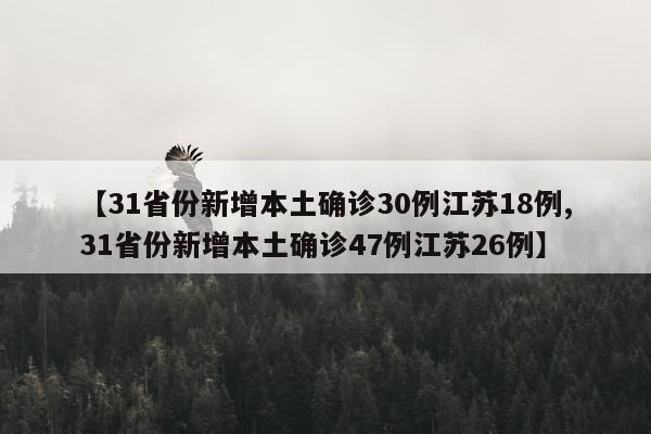 【31省份新增本土确诊30例江苏18例,31省份新增本土确诊47例江苏26例】