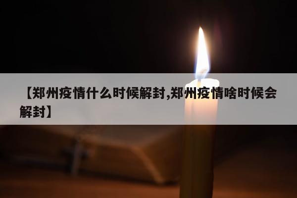 【郑州疫情什么时候解封,郑州疫情啥时候会解封】
