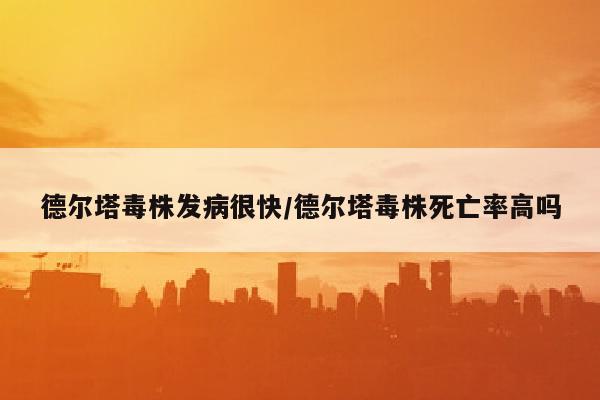 德尔塔毒株发病很快/德尔塔毒株死亡率高吗