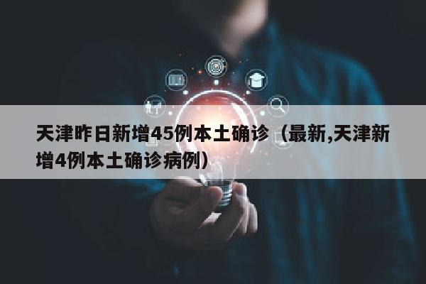 天津昨日新增45例本土确诊（最新,天津新增4例本土确诊病例）