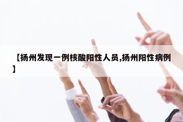 【扬州发现一例核酸阳性人员,扬州阳性病例】