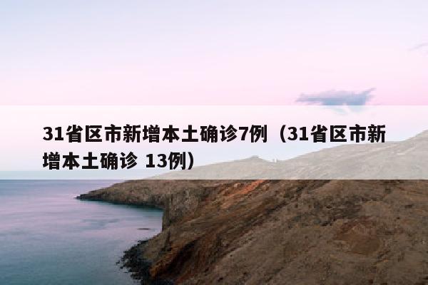 31省区市新增本土确诊7例（31省区市新增本土确诊 13例）
