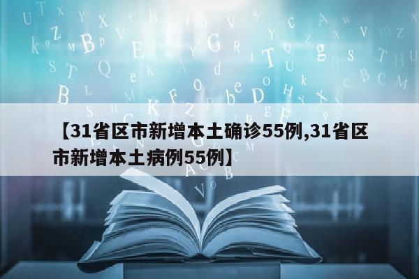 【31省区市新增本土确诊55例,31省区市新增本土病例55例】