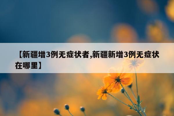 【新疆增3例无症状者,新疆新增3例无症状在哪里】