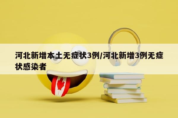 河北新增本土无症状3例/河北新增3例无症状感染者