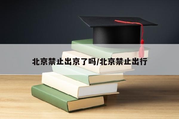 北京禁止出京了吗/北京禁止出行