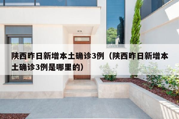 陕西昨日新增本土确诊3例（陕西昨日新增本土确诊3例是哪里的）