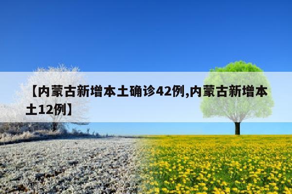 【内蒙古新增本土确诊42例,内蒙古新增本土12例】