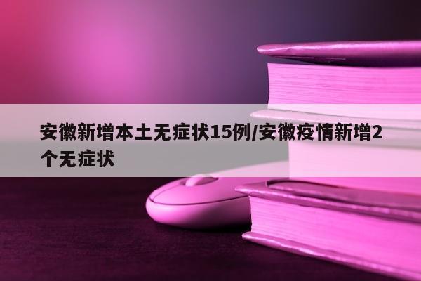 安徽新增本土无症状15例/安徽疫情新增2个无症状