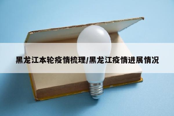 黑龙江本轮疫情梳理/黑龙江疫情进展情况