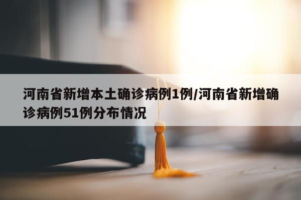 河南省新增本土确诊病例1例/河南省新增确诊病例51例分布情况