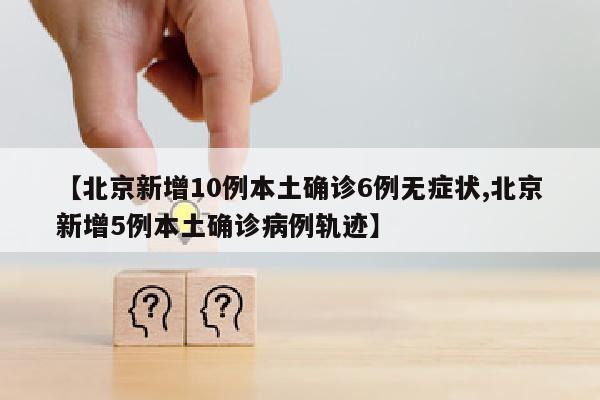 【北京新增10例本土确诊6例无症状,北京新增5例本土确诊病例轨迹】