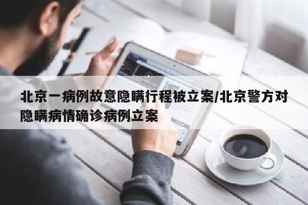 北京一病例故意隐瞒行程被立案/北京警方对隐瞒病情确诊病例立案