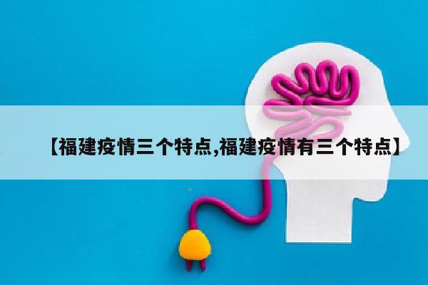 【福建疫情三个特点,福建疫情有三个特点】