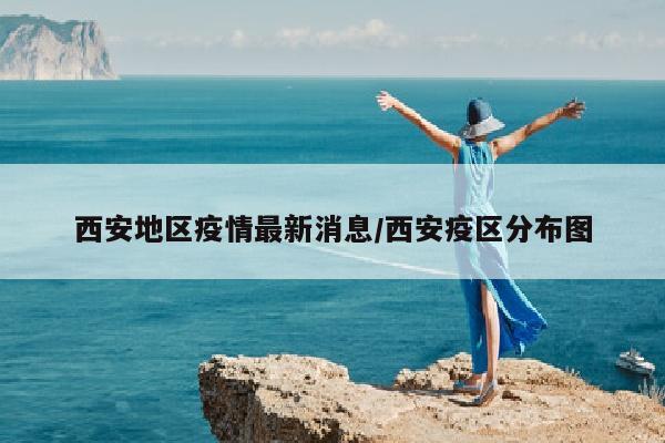 西安地区疫情最新消息/西安疫区分布图