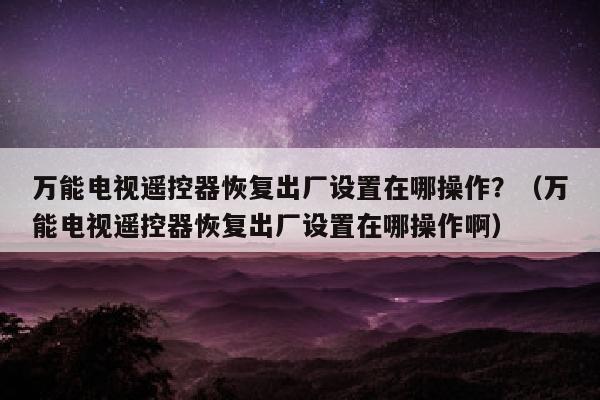 万能电视遥控器恢复出厂设置在哪操作？（万能电视遥控器恢复出厂设置在哪操作啊）