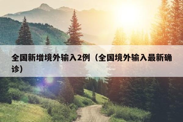全国新增境外输入2例（全国境外输入最新确诊）
