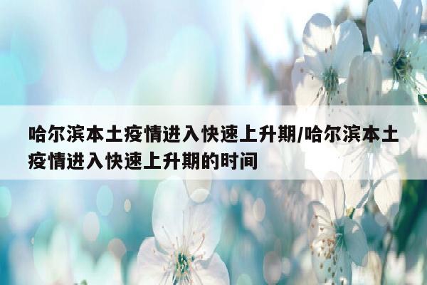 哈尔滨本土疫情进入快速上升期/哈尔滨本土疫情进入快速上升期的时间