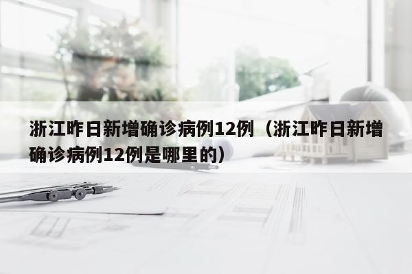 浙江昨日新增确诊病例12例（浙江昨日新增确诊病例12例是哪里的）