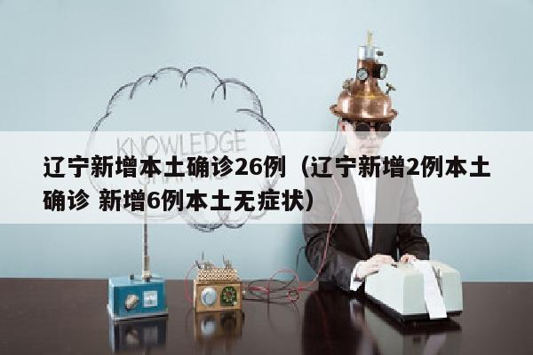 辽宁新增本土确诊26例（辽宁新增2例本土确诊 新增6例本土无症状）