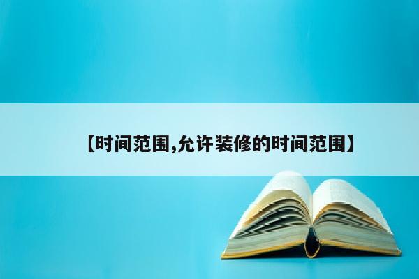 【时间范围,允许装修的时间范围】