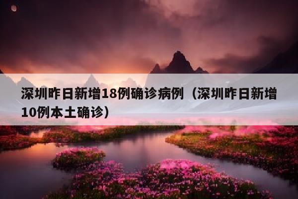 深圳昨日新增18例确诊病例（深圳昨日新增10例本土确诊）