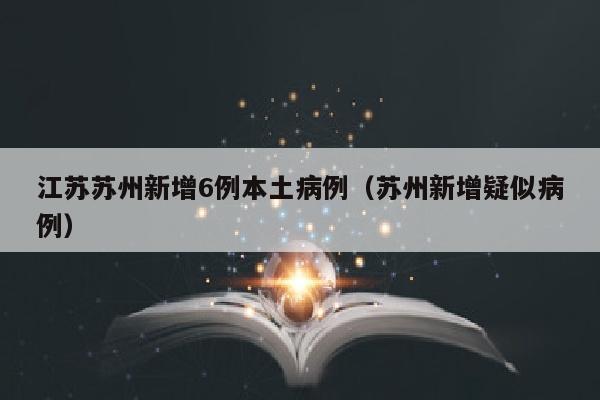 江苏苏州新增6例本土病例（苏州新增疑似病例）