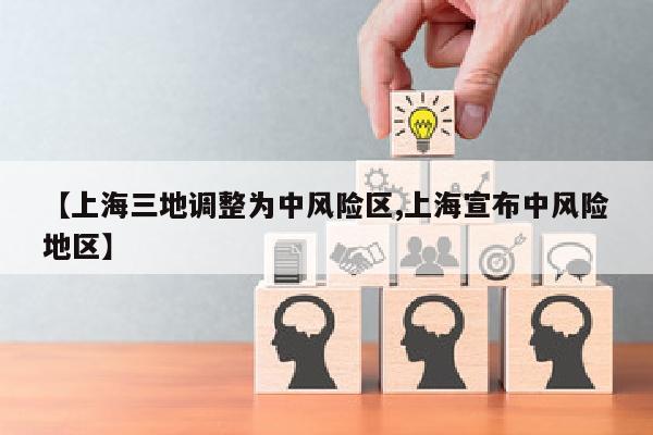 【上海三地调整为中风险区,上海宣布中风险地区】