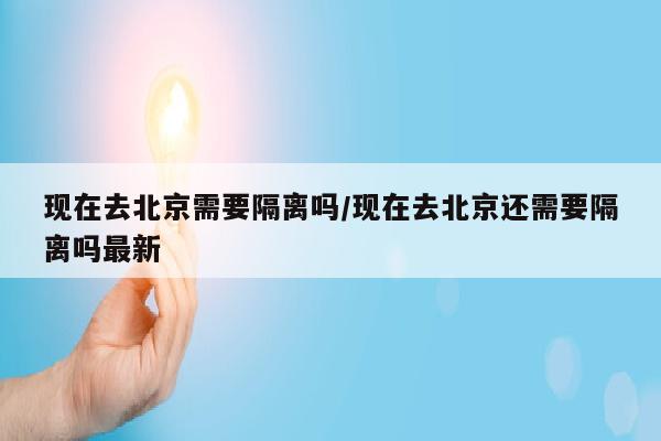 现在去北京需要隔离吗/现在去北京还需要隔离吗最新