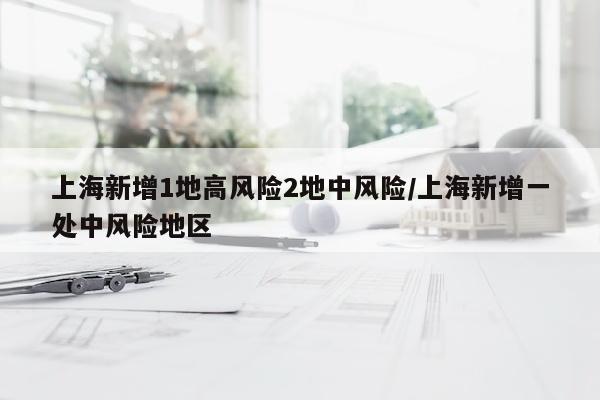 上海新增1地高风险2地中风险/上海新增一处中风险地区