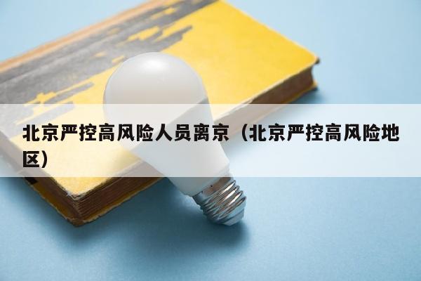 北京严控高风险人员离京（北京严控高风险地区）