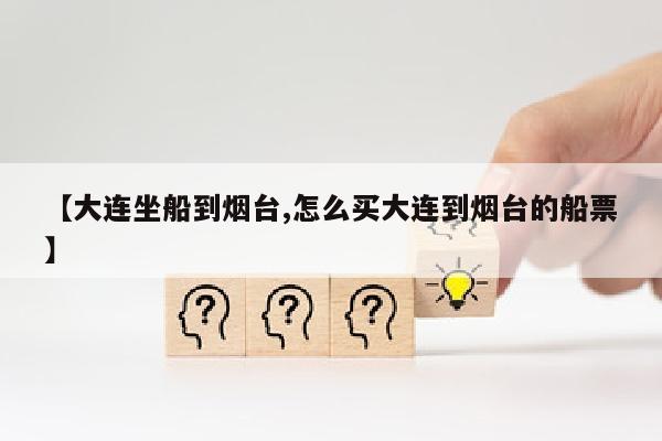 【大连坐船到烟台,怎么买大连到烟台的船票】