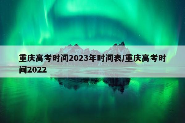 重庆高考时间2023年时间表/重庆高考时间2022