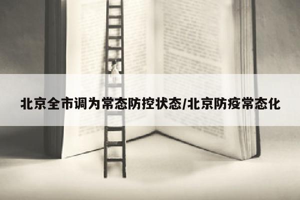 北京全市调为常态防控状态/北京防疫常态化