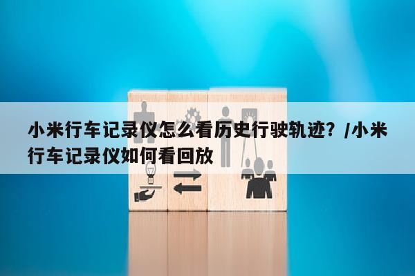 小米行车记录仪怎么看历史行驶轨迹？/小米行车记录仪如何看回放