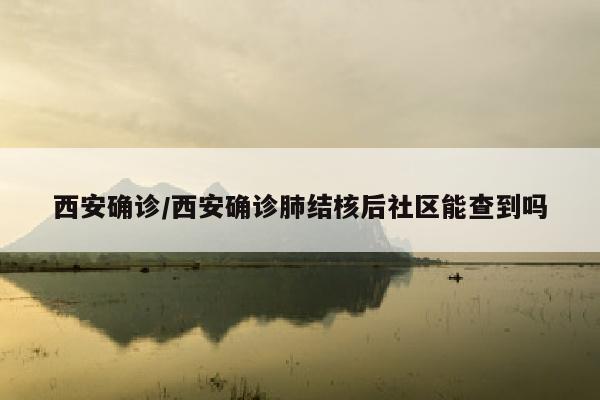 西安确诊/西安确诊肺结核后社区能查到吗