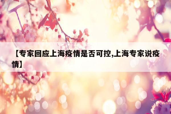 【专家回应上海疫情是否可控,上海专家说疫情】