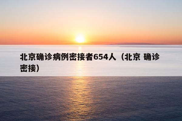 北京确诊病例密接者654人（北京 确诊 密接）