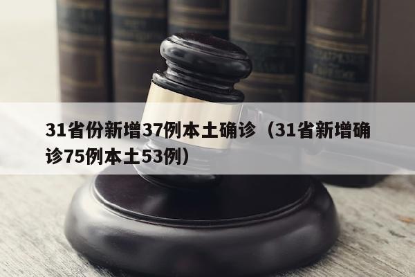 31省份新增37例本土确诊（31省新增确诊75例本土53例）
