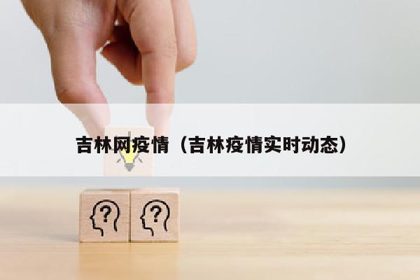 吉林网疫情（吉林疫情实时动态）