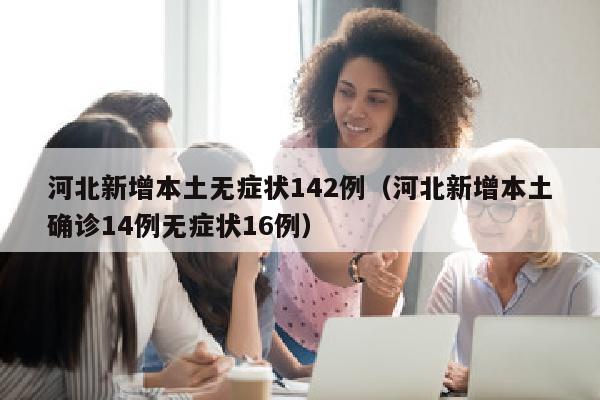 河北新增本土无症状142例（河北新增本土确诊14例无症状16例）