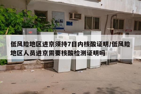 低风险地区进京须持7日内核酸证明/低风险地区人员进京需要核酸检测证明吗